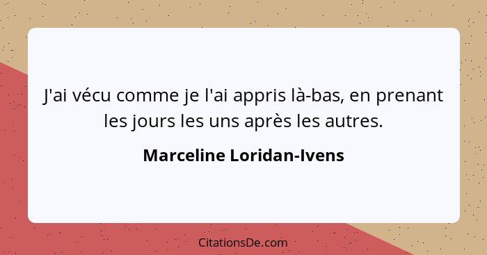 J'ai vécu comme je l'ai appris là-bas, en prenant les jours les uns après les autres.... - Marceline Loridan-Ivens