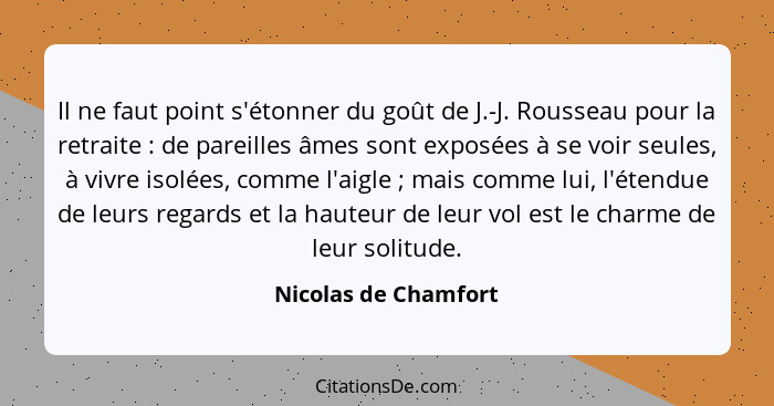 Il ne faut point s'étonner du goût de J.-J. Rousseau pour la retraite : de pareilles âmes sont exposées à se voir seules, à... - Nicolas de Chamfort