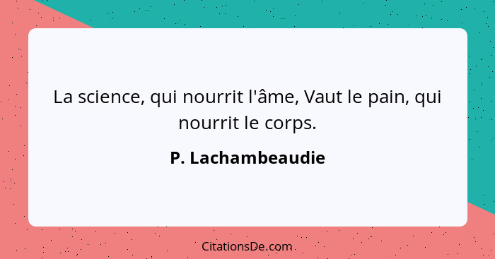 La science, qui nourrit l'âme, Vaut le pain, qui nourrit le corps.... - P. Lachambeaudie