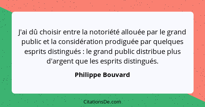 J'ai dû choisir entre la notoriété allouée par le grand public et la considération prodiguée par quelques esprits distingués :... - Philippe Bouvard