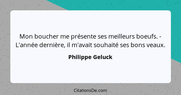 Mon boucher me présente ses meilleurs boeufs. - L'année dernière, il m'avait souhaité ses bons veaux.... - Philippe Geluck