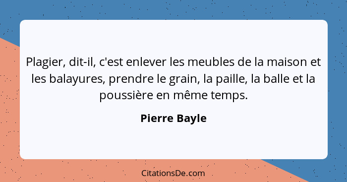 Plagier, dit-il, c'est enlever les meubles de la maison et les balayures, prendre le grain, la paille, la balle et la poussière en même... - Pierre Bayle