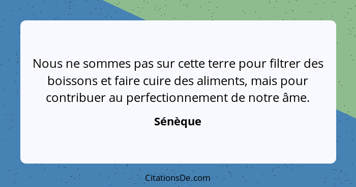 Nous ne sommes pas sur cette terre pour filtrer des boissons et faire cuire des aliments, mais pour contribuer au perfectionnement de notre... - Sénèque