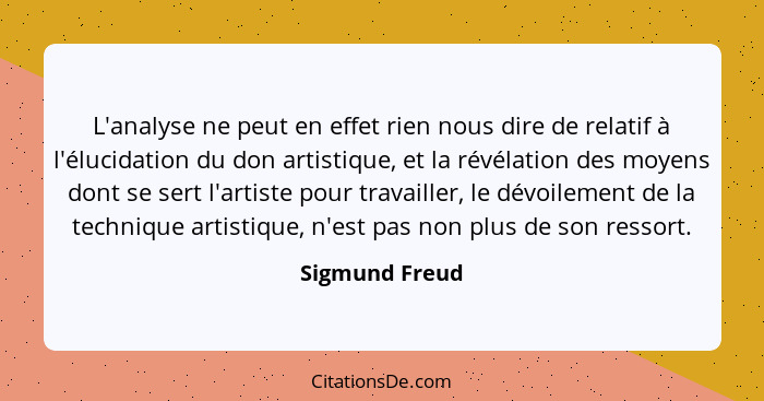 L'analyse ne peut en effet rien nous dire de relatif à l'élucidation du don artistique, et la révélation des moyens dont se sert l'art... - Sigmund Freud