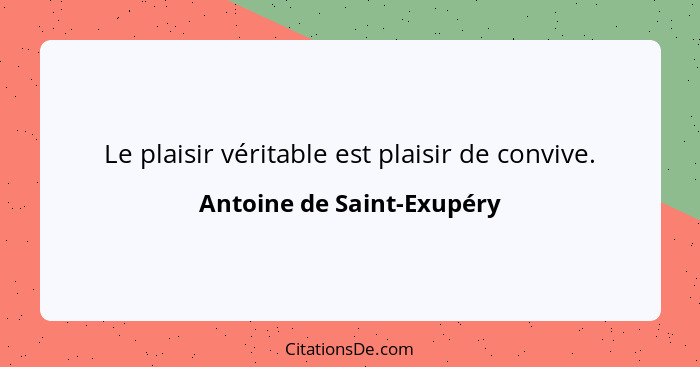 Le plaisir véritable est plaisir de convive.... - Antoine de Saint-Exupéry