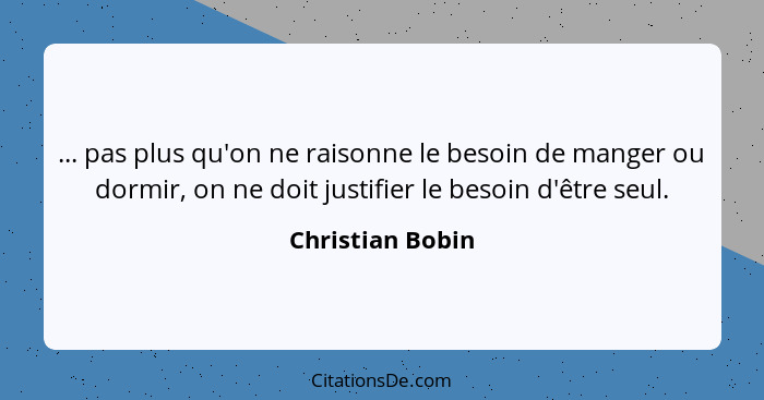 ... pas plus qu'on ne raisonne le besoin de manger ou dormir, on ne doit justifier le besoin d'être seul.... - Christian Bobin