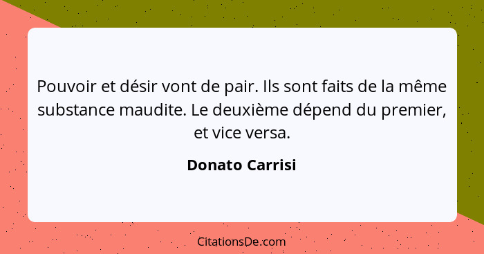 Pouvoir et désir vont de pair. Ils sont faits de la même substance maudite. Le deuxième dépend du premier, et vice versa.... - Donato Carrisi