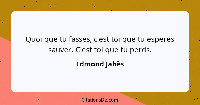 Quoi que tu fasses, c'est toi que tu espères sauver. C'est toi que tu perds.... - Edmond Jabès