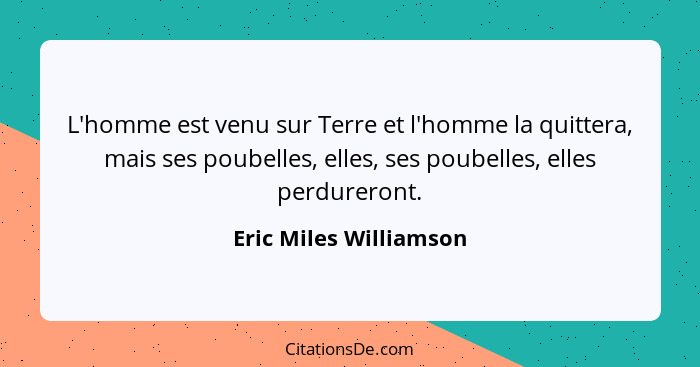 L'homme est venu sur Terre et l'homme la quittera, mais ses poubelles, elles, ses poubelles, elles perdureront.... - Eric Miles Williamson