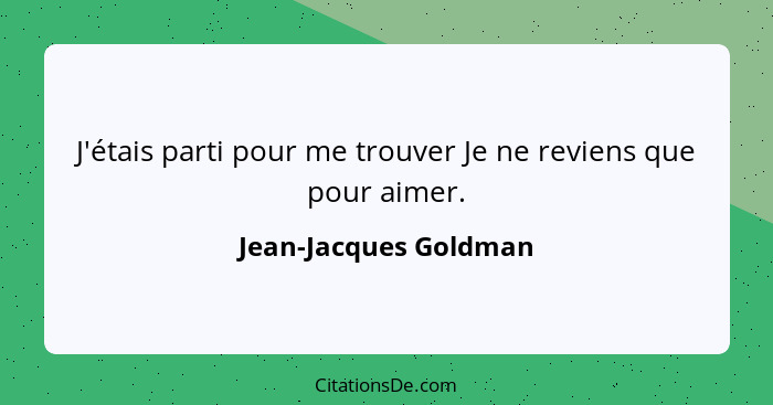 J'étais parti pour me trouver Je ne reviens que pour aimer.... - Jean-Jacques Goldman