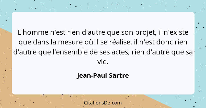 L'homme n'est rien d'autre que son projet, il n'existe que dans la mesure où il se réalise, il n'est donc rien d'autre que l'ensemb... - Jean-Paul Sartre