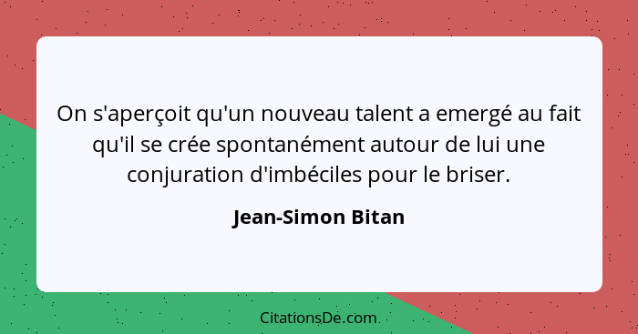 On s'aperçoit qu'un nouveau talent a emergé au fait qu'il se crée spontanément autour de lui une conjuration d'imbéciles pour le br... - Jean-Simon Bitan