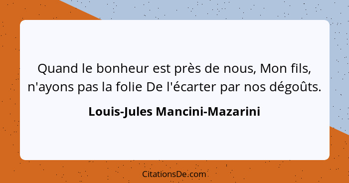 Quand le bonheur est près de nous, Mon fils, n'ayons pas la folie De l'écarter par nos dégoûts.... - Louis-Jules Mancini-Mazarini