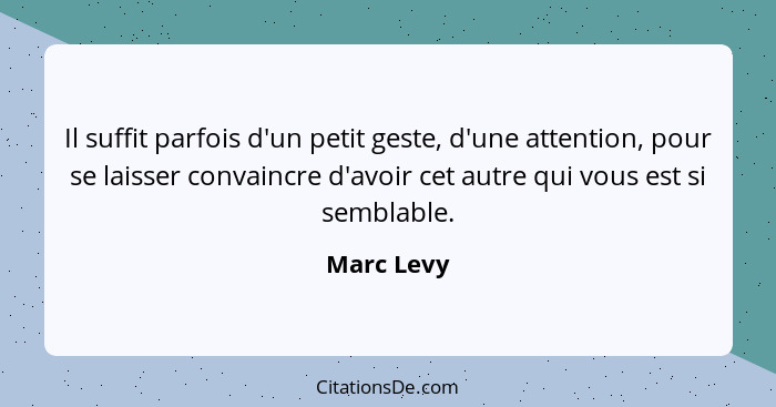 Il suffit parfois d'un petit geste, d'une attention, pour se laisser convaincre d'avoir cet autre qui vous est si semblable.... - Marc Levy