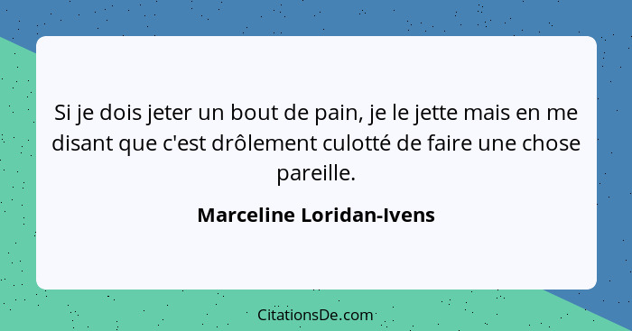 Si je dois jeter un bout de pain, je le jette mais en me disant que c'est drôlement culotté de faire une chose pareille.... - Marceline Loridan-Ivens