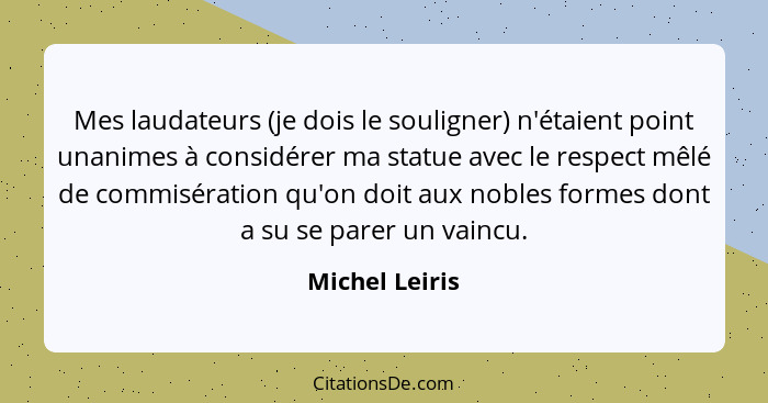 Mes laudateurs (je dois le souligner) n'étaient point unanimes à considérer ma statue avec le respect mêlé de commisération qu'on doit... - Michel Leiris