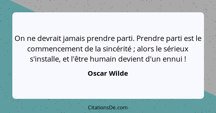 On ne devrait jamais prendre parti. Prendre parti est le commencement de la sincérité ; alors le sérieux s'installe, et l'être huma... - Oscar Wilde