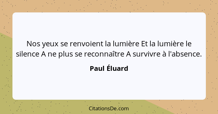 Nos yeux se renvoient la lumière Et la lumière le silence A ne plus se reconnaître A survivre à l'absence.... - Paul Éluard