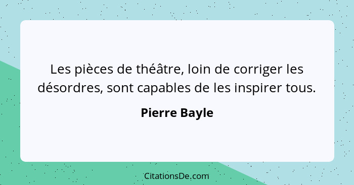 Les pièces de théâtre, loin de corriger les désordres, sont capables de les inspirer tous.... - Pierre Bayle