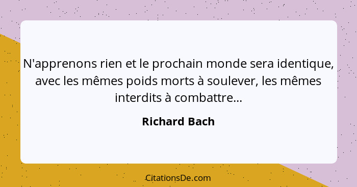 N'apprenons rien et le prochain monde sera identique, avec les mêmes poids morts à soulever, les mêmes interdits à combattre...... - Richard Bach