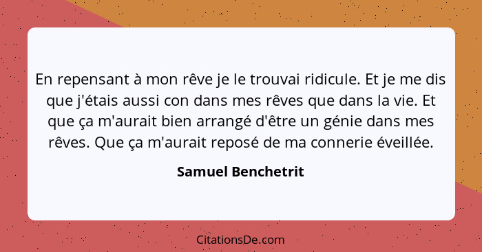 En repensant à mon rêve je le trouvai ridicule. Et je me dis que j'étais aussi con dans mes rêves que dans la vie. Et que ça m'aur... - Samuel Benchetrit