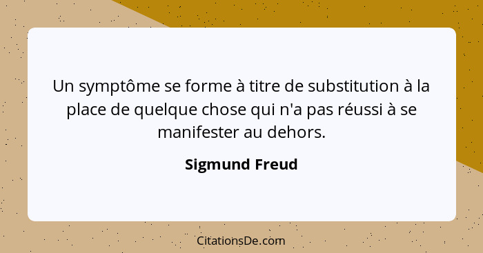 Un symptôme se forme à titre de substitution à la place de quelque chose qui n'a pas réussi à se manifester au dehors.... - Sigmund Freud