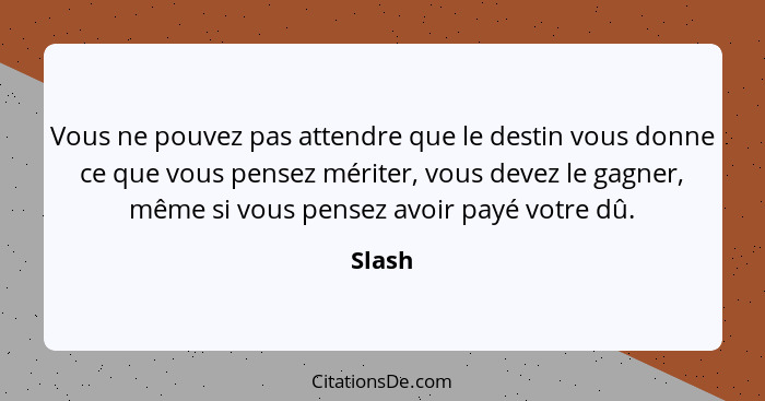 Vous ne pouvez pas attendre que le destin vous donne ce que vous pensez mériter, vous devez le gagner, même si vous pensez avoir payé votre dû... - Slash