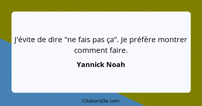 J'évite de dire "ne fais pas ça". Je préfère montrer comment faire.... - Yannick Noah