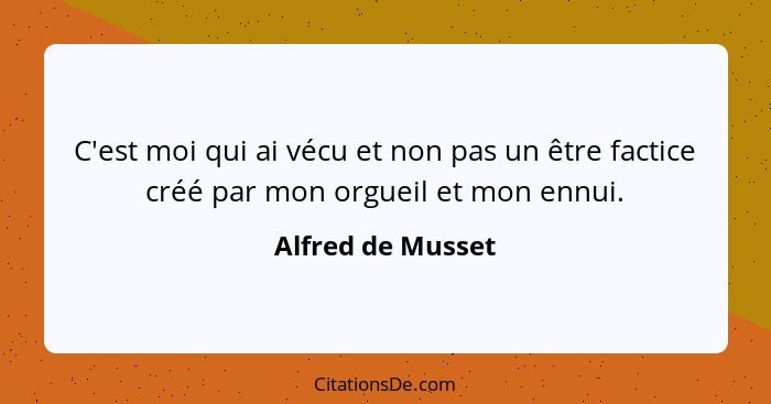 C'est moi qui ai vécu et non pas un être factice créé par mon orgueil et mon ennui.... - Alfred de Musset