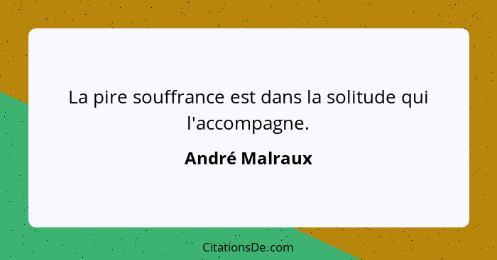 La pire souffrance est dans la solitude qui l'accompagne.... - André Malraux