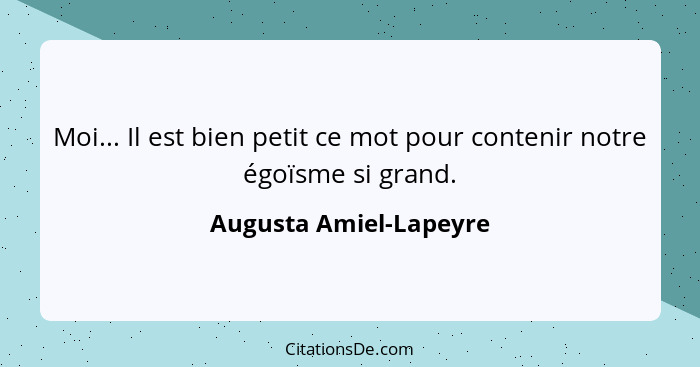 Moi... Il est bien petit ce mot pour contenir notre égoïsme si grand.... - Augusta Amiel-Lapeyre