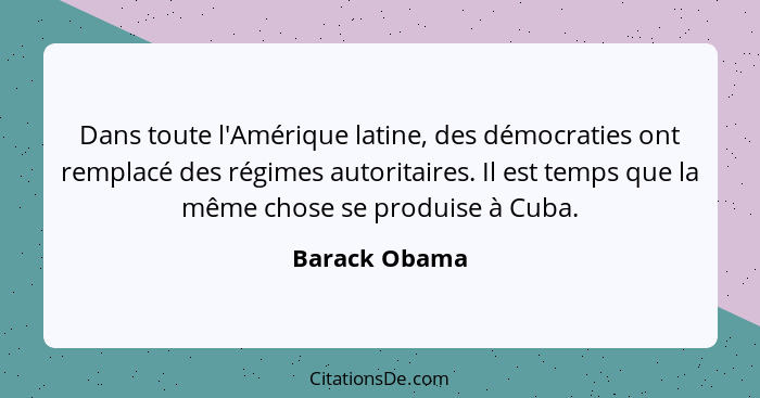 Dans toute l'Amérique latine, des démocraties ont remplacé des régimes autoritaires. Il est temps que la même chose se produise à Cuba.... - Barack Obama