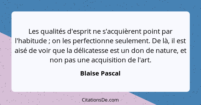 Les qualités d'esprit ne s'acquièrent point par l'habitude ; on les perfectionne seulement. De là, il est aisé de voir que la dél... - Blaise Pascal