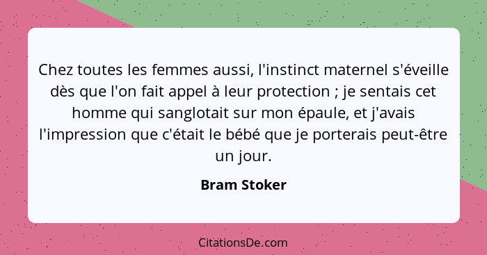 Chez toutes les femmes aussi, l'instinct maternel s'éveille dès que l'on fait appel à leur protection ; je sentais cet homme qui sa... - Bram Stoker