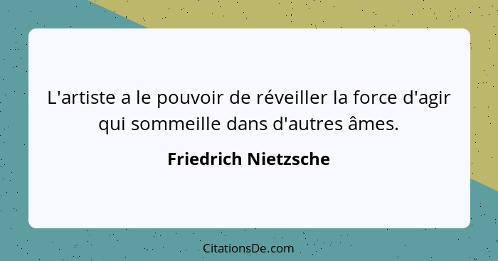 L'artiste a le pouvoir de réveiller la force d'agir qui sommeille dans d'autres âmes.... - Friedrich Nietzsche