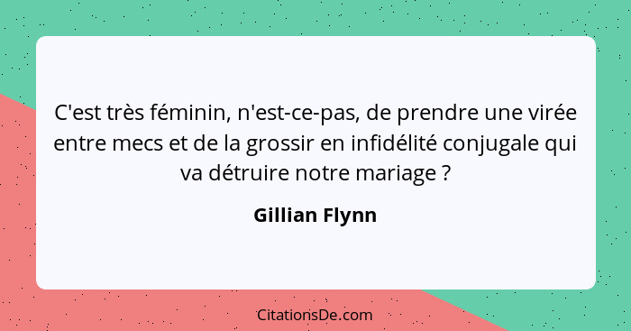 C'est très féminin, n'est-ce-pas, de prendre une virée entre mecs et de la grossir en infidélité conjugale qui va détruire notre maria... - Gillian Flynn