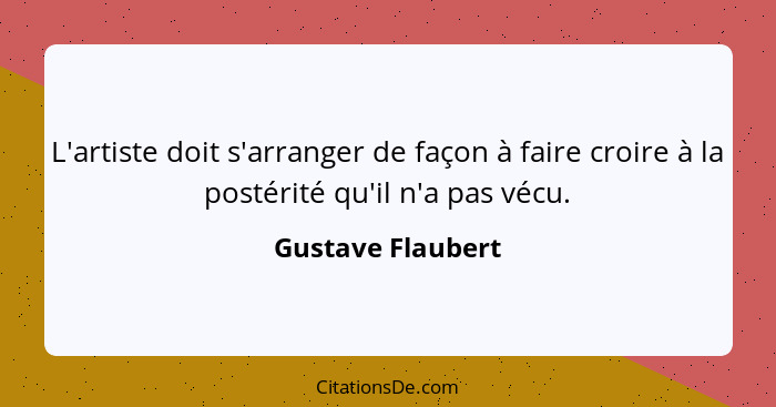 L'artiste doit s'arranger de façon à faire croire à la postérité qu'il n'a pas vécu.... - Gustave Flaubert