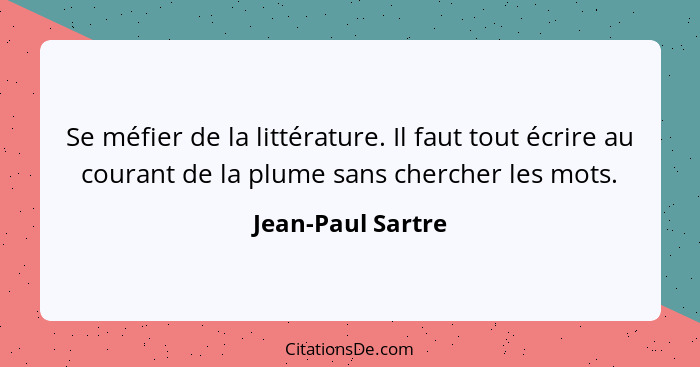 Se méfier de la littérature. Il faut tout écrire au courant de la plume sans chercher les mots.... - Jean-Paul Sartre