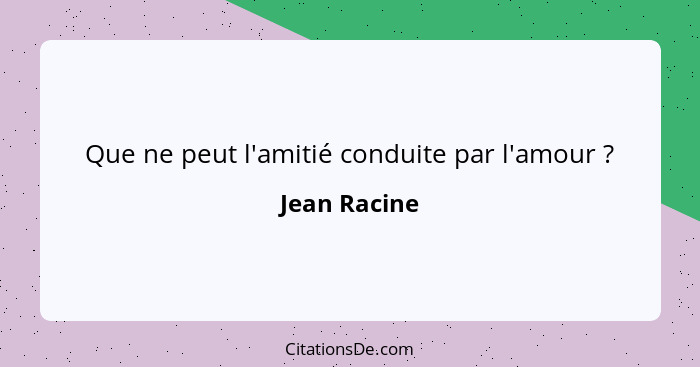 Que ne peut l'amitié conduite par l'amour ?... - Jean Racine