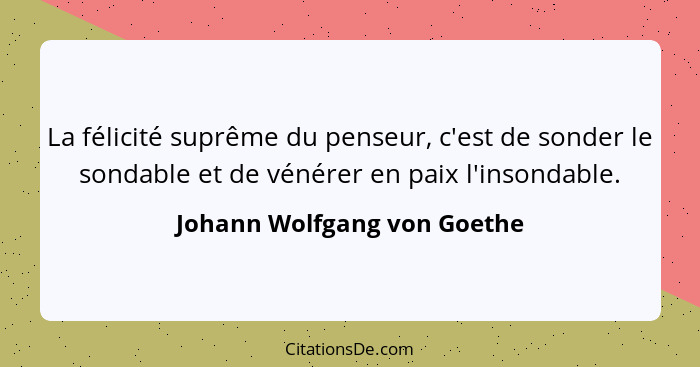 La félicité suprême du penseur, c'est de sonder le sondable et de vénérer en paix l'insondable.... - Johann Wolfgang von Goethe