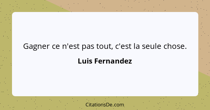 Gagner ce n'est pas tout, c'est la seule chose.... - Luis Fernandez