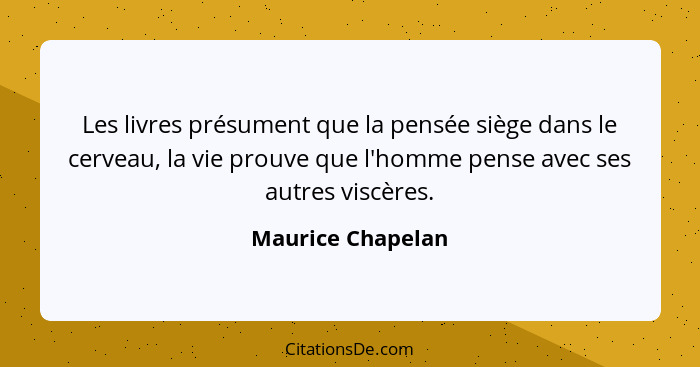 Les livres présument que la pensée siège dans le cerveau, la vie prouve que l'homme pense avec ses autres viscères.... - Maurice Chapelan