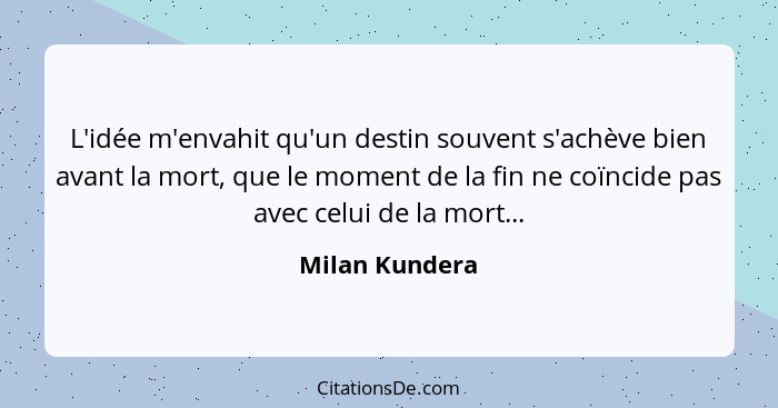 L'idée m'envahit qu'un destin souvent s'achève bien avant la mort, que le moment de la fin ne coïncide pas avec celui de la mort...... - Milan Kundera