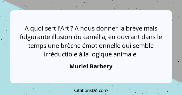 A quoi sert l'Art ? A nous donner la brève mais fulgurante illusion du camélia, en ouvrant dans le temps une brèche émotionnelle... - Muriel Barbery