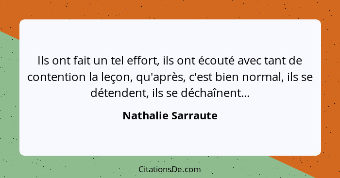 Ils ont fait un tel effort, ils ont écouté avec tant de contention la leçon, qu'après, c'est bien normal, ils se détendent, ils se... - Nathalie Sarraute