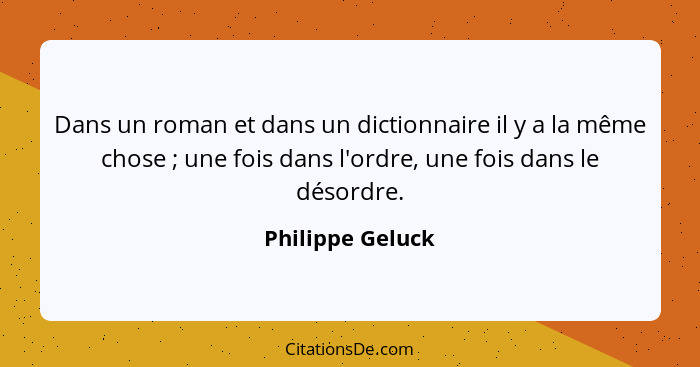 Dans un roman et dans un dictionnaire il y a la même chose ; une fois dans l'ordre, une fois dans le désordre.... - Philippe Geluck