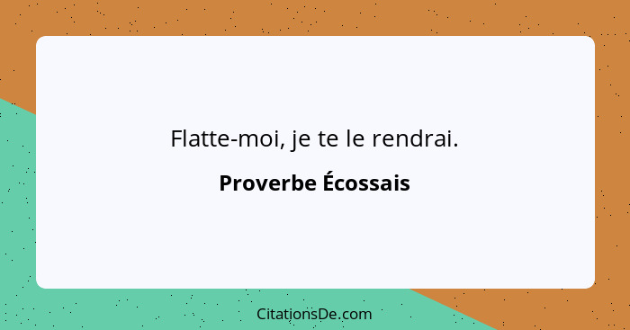 Flatte-moi, je te le rendrai.... - Proverbe Écossais