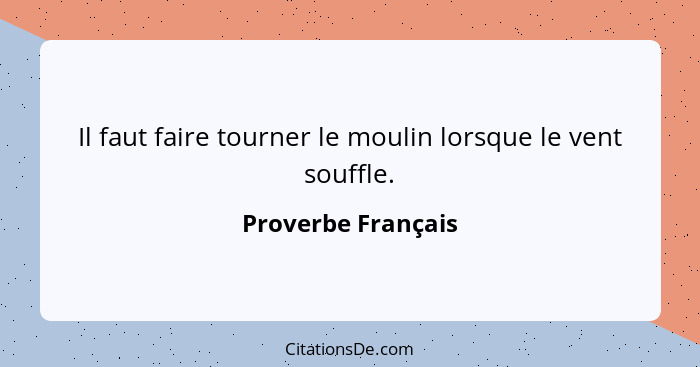 Il faut faire tourner le moulin lorsque le vent souffle.... - Proverbe Français