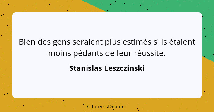 Bien des gens seraient plus estimés s'ils étaient moins pédants de leur réussite.... - Stanislas Leszczinski