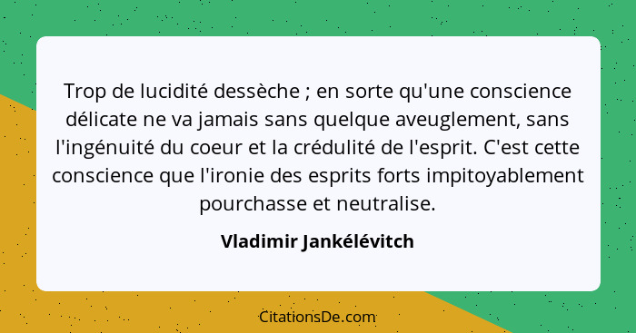 Trop de lucidité dessèche ; en sorte qu'une conscience délicate ne va jamais sans quelque aveuglement, sans l'ingénuité d... - Vladimir Jankélévitch